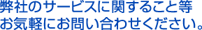 御社のサービスに関すること等 お気軽にお問い合わせください。